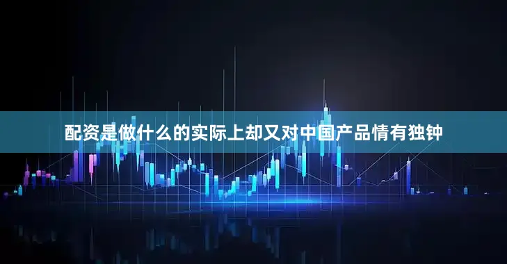 配资是做什么的实际上却又对中国产品情有独钟