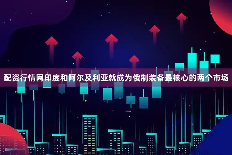 配资行情网印度和阿尔及利亚就成为俄制装备最核心的两个市场
