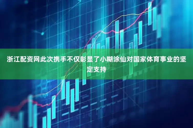 浙江配资网此次携手不仅彰显了小糊涂仙对国家体育事业的坚定支持