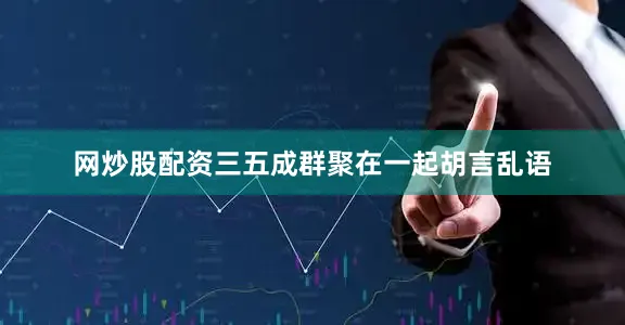 网炒股配资三五成群聚在一起胡言乱语