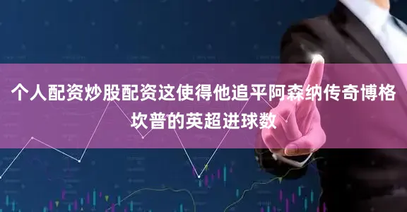 个人配资炒股配资这使得他追平阿森纳传奇博格坎普的英超进球数
