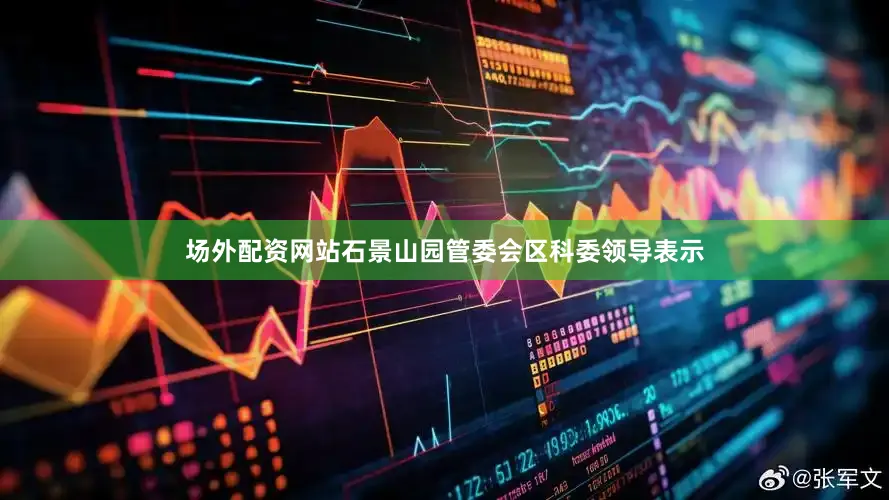 场外配资网站石景山园管委会区科委领导表示