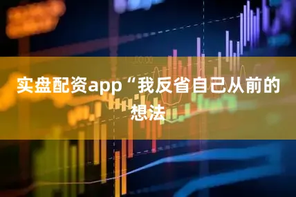 实盘配资app“我反省自己从前的想法