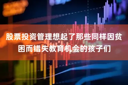 股票投资管理想起了那些同样因贫困而错失教育机会的孩子们